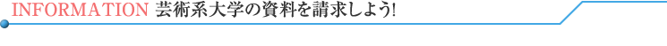 INFORMATION 芸術系大学の資料を請求しよう!