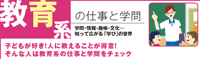 教育系の仕事と学問 学問・趣味・文化…知って広がる「学び」の世界 子供が好き!人に教えることが得意!そんな人は教育系の仕事と学問をチェック
