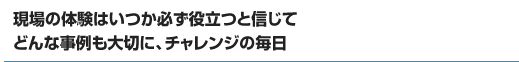 現場の体験はいつか必ず役立つと信じてどんな事例も大切に、チャレンジの毎日