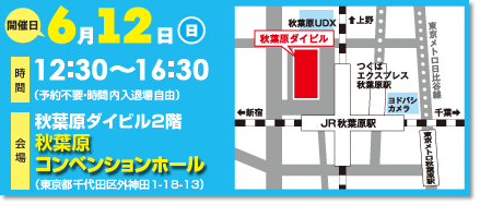 開催日 6月12日(日) 時間12:30〜16:30(予約不要・時間内入退場自由) 会場 秋葉原ダイビル2階 秋葉原コンベンションホール(東京都千代田区外神田1-18-13)