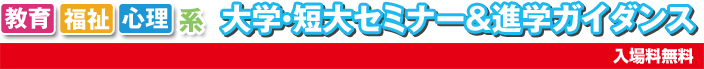 教育・福祉・心理系 大学・短大セミナー&進学ガイダンス 入場料無料