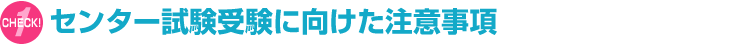 [CHECK!1] センター試験受験に向けた注意事項