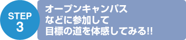 STEP3 オープンキャンパスなどに参加して目標の道を体感してみる!!