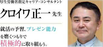 厚生労働省指定キャリア・コンサルタント クロイワ正一 先生 就活の予習、プレゼン能力を磨くつもりで積極的に取り組もう。