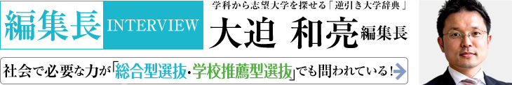 編集長INTERVIEW 学科から志望大学を探せる「逆引き大学辞典」 大坪 讓 編集長 社会で必要な力が「総合型選抜・学校推薦型選抜」でも問われている！