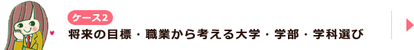 ケース2 将来の目標・職業から考える大学・学部・学科選び