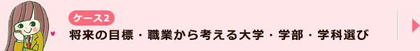 ケース2 将来の目標・職業から考える大学・学部・学科選び