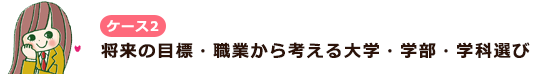 ケース2 将来の目標・職業から考える大学・学部・学科選び