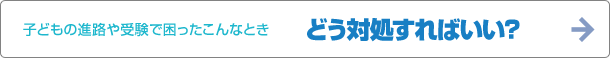 子どもの進路や受験で困ったこんなとき　どう対処すればいい?