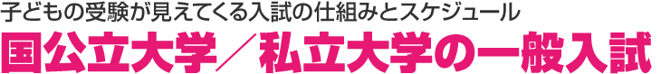 子どもの受験が見えてくる入試の仕組みとスケジュール　国公立大学／私立大学の一般入試