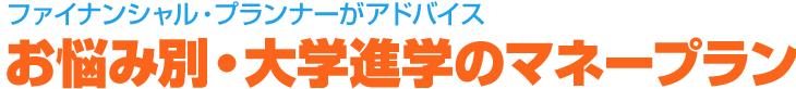 ファイナンシャル・プランナーがアドバイス　お悩み別・大学進学のマネープラン